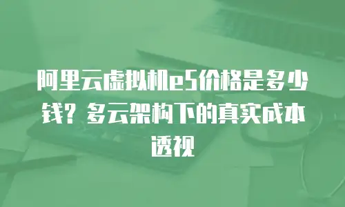 阿里云虚拟机e5价格是多少钱？多云架构下的真实成本透视