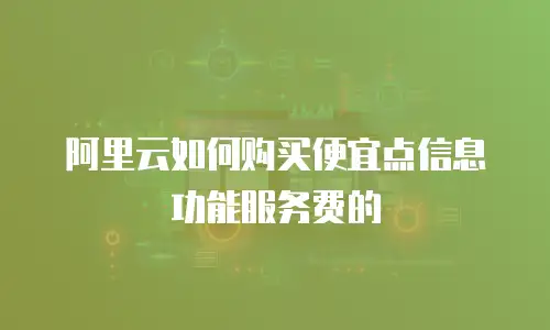 阿里云如何购买便宜点信息功能服务费的