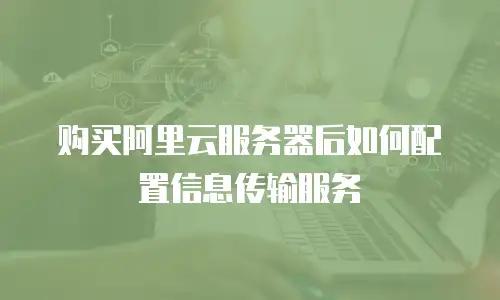 购买阿里云服务器后如何配置信息传输服务