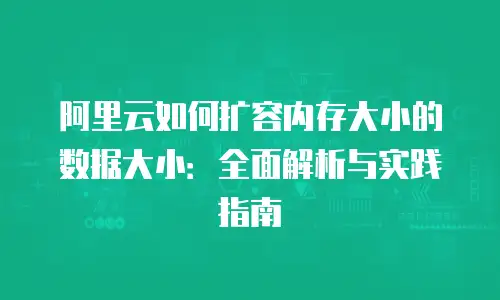 阿里云如何扩容内存大小的数据大小：全面解析与实践指南