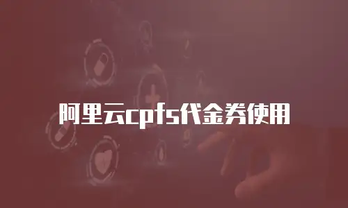 阿里云cpfs代金券使用