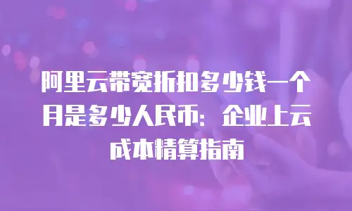 阿里云带宽折扣多少钱一个月是多少人民币：企业上云成本精算指南