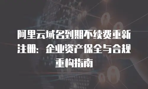 阿里云域名到期不续费重新注册：企业资产保全与合规重构指南