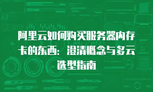 阿里云如何购买服务器内存卡的东西：澄清概念与多云选型指南