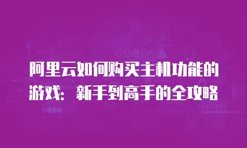阿里云如何购买主机功能的游戏：新手到高手的全攻略