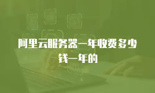 阿里云服务器一年收费多少钱一年的