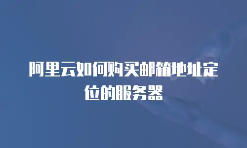 阿里云如何购买邮箱地址定位的服务器