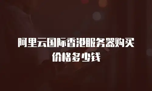 阿里云国际香港服务器购买价格多少钱