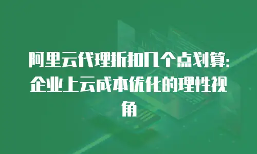 阿里云代理折扣几个点划算：企业上云成本优化的理性视角
