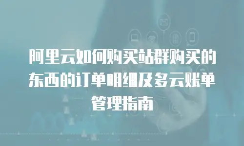 阿里云如何购买站群购买的东西的订单明细及多云账单管理指南