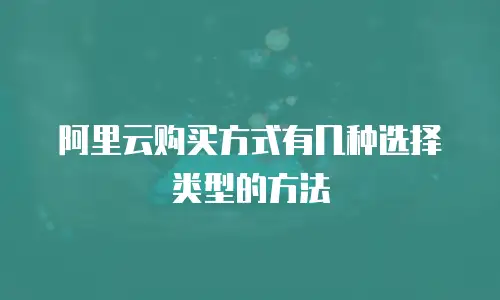 阿里云购买方式有几种选择类型的方法