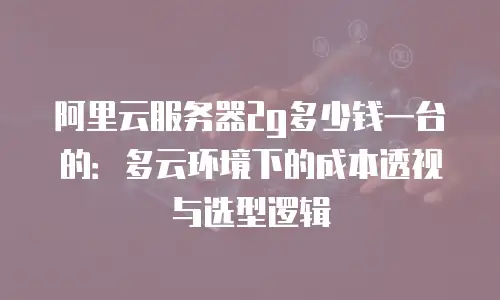 阿里云服务器2g多少钱一台的：多云环境下的成本透视与选型逻辑