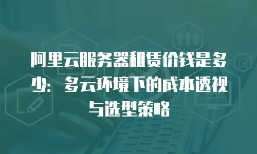 阿里云服务器租赁价钱是多少：多云环境下的成本透视与选型策略