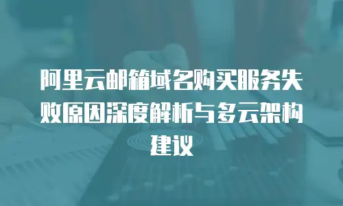 阿里云邮箱域名购买服务失败原因深度解析与多云架构建议