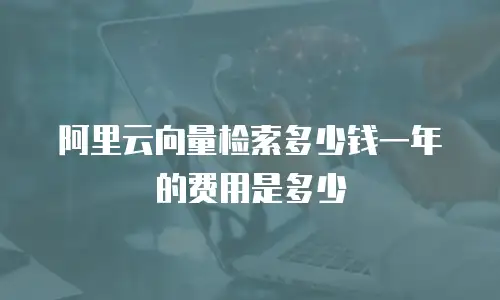 阿里云向量检索多少钱一年的费用是多少
