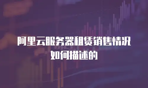 阿里云服务器租赁销售情况如何描述的