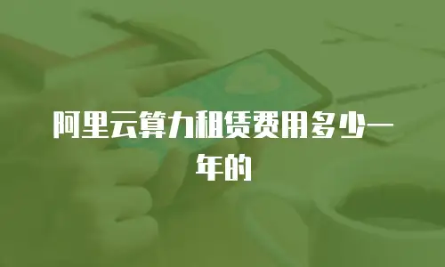 阿里云算力租赁费用多少一年的