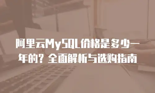 阿里云MySQL价格是多少一年的？全面解析与选购指南