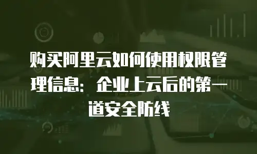 购买阿里云如何使用权限管理信息：企业上云后的第一道安全防线
