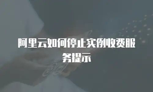 阿里云如何停止实例收费服务提示