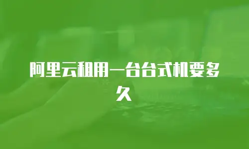 阿里云租用一台台式机要多久