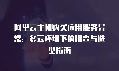 阿里云主机购买应用服务异常：多云环境下的排查与选型指南