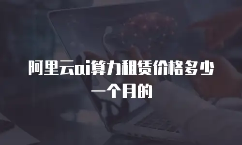 阿里云ai算力租赁价格多少一个月的