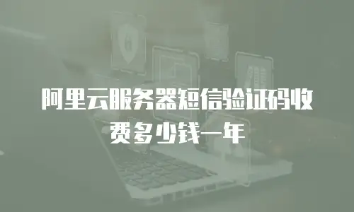 阿里云服务器短信验证码收费多少钱一年