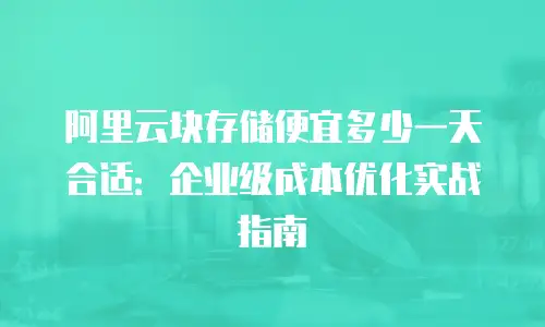 阿里云块存储便宜多少一天合适：企业级成本优化实战指南