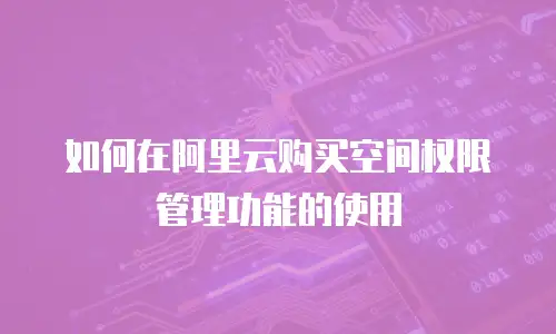 如何在阿里云购买空间权限管理功能的使用