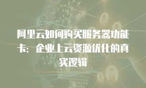 阿里云如何购买服务器功能卡：企业上云资源优化的真实逻辑