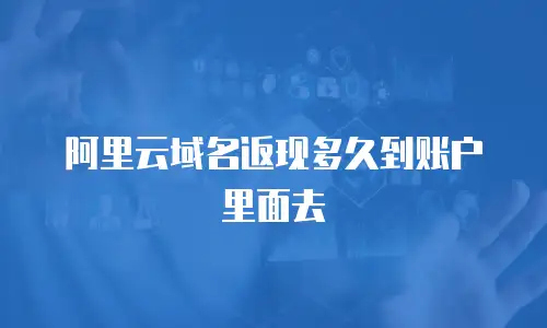 阿里云域名返现多久到账户里面去