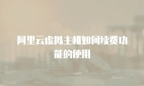 阿里云虚拟主机如何续费功能的使用