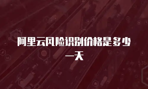 阿里云风险识别价格是多少一天