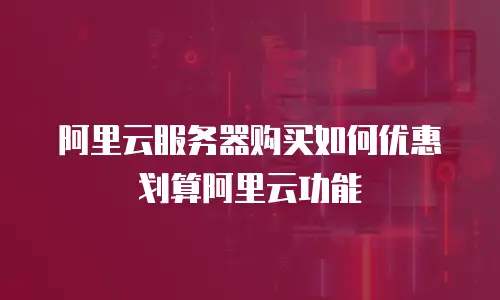 阿里云服务器购买如何优惠划算阿里云功能