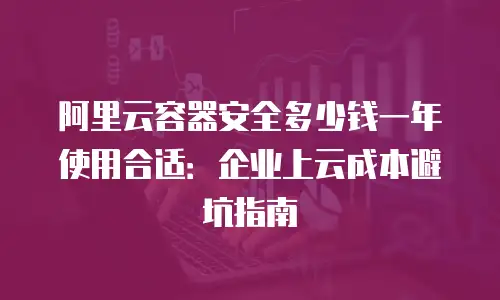 阿里云容器安全多少钱一年使用合适：企业上云成本避坑指南