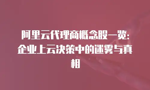 阿里云代理商概念股一览：企业上云决策中的迷雾与真相
