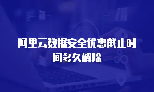 阿里云数据安全优惠截止时间多久解除