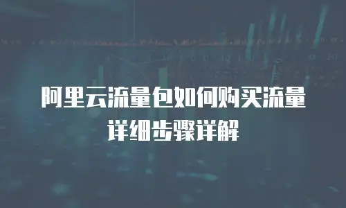 阿里云流量包如何购买流量详细步骤详解