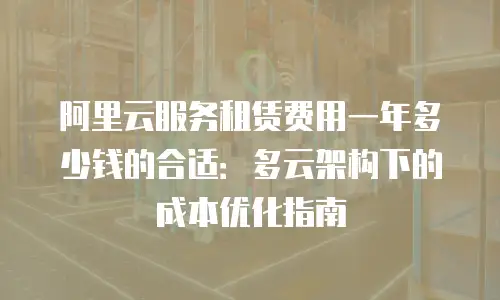 阿里云服务租赁费用一年多少钱的合适：多云架构下的成本优化指南