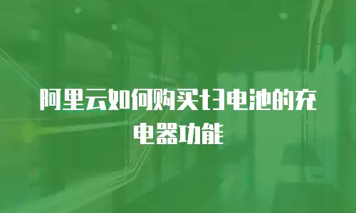 阿里云如何购买t3电池的充电器功能