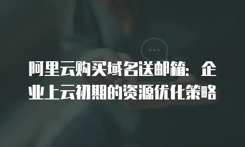 阿里云购买域名送邮箱：企业上云初期的资源优化策略
