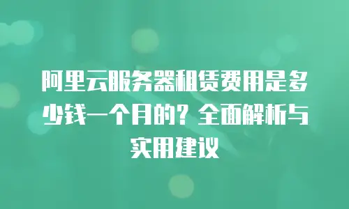阿里云服务器租赁费用是多少钱一个月的？全面解析与实用建议