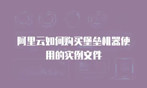 阿里云如何购买堡垒机器使用的实例文件