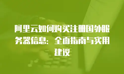 阿里云如何购买注册国外服务器信息：全面指南与实用建议