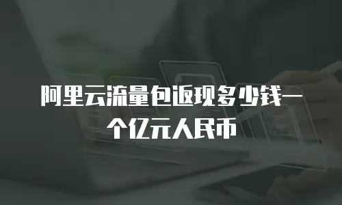 阿里云流量包返现多少钱一个亿元人民币