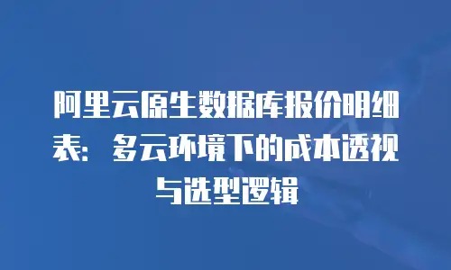 阿里云原生数据库报价明细表：多云环境下的成本透视与选型逻辑