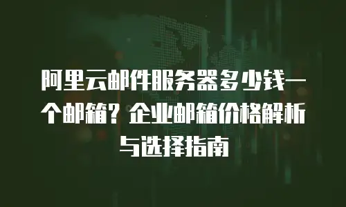 阿里云邮件服务器多少钱一个邮箱？企业邮箱价格解析与选择指南