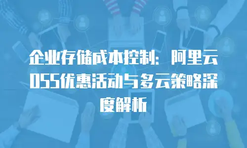 企业存储成本控制：阿里云OSS优惠活动与多云策略深度解析