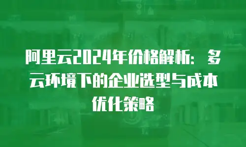 阿里云2024年价格解析：多云环境下的企业选型与成本优化策略